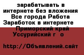 зарабатывать в интернете без вложения - Все города Работа » Заработок в интернете   . Приморский край,Уссурийский г. о. 